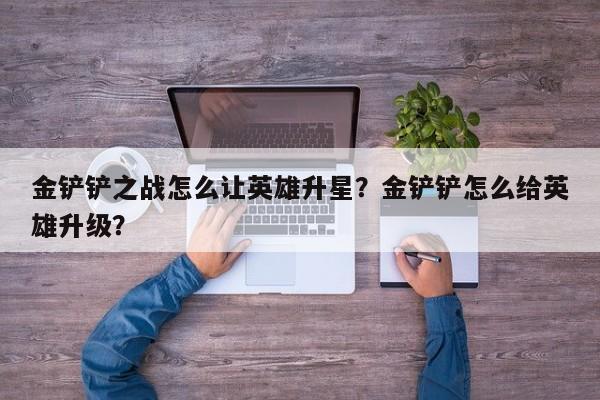 金铲铲之战怎么让英雄升星？金铲铲怎么给英雄升级？