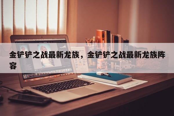 金铲铲之战最新龙族，金铲铲之战最新龙族阵容