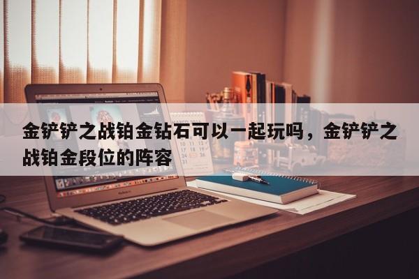 金铲铲之战铂金钻石可以一起玩吗，金铲铲之战铂金段位的阵容
