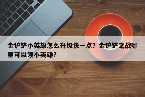 金铲铲小英雄怎么升级快一点？金铲铲之战哪里可以领小英雄？