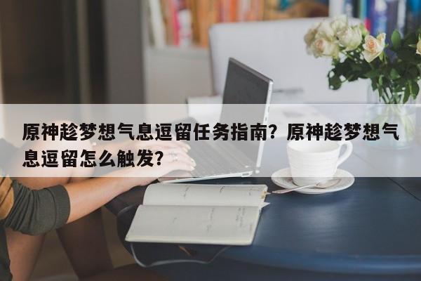 原神趁梦想气息逗留任务指南？原神趁梦想气息逗留怎么触发？