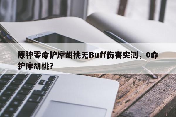 原神零命护摩胡桃无Buff伤害实测，0命护摩胡桃？
