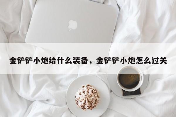 金铲铲小炮给什么装备，金铲铲小炮怎么过关
