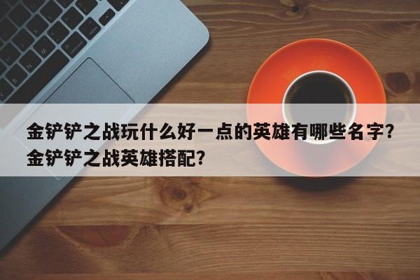 金铲铲之战玩什么好一点的英雄有哪些名字？金铲铲之战英雄搭配？