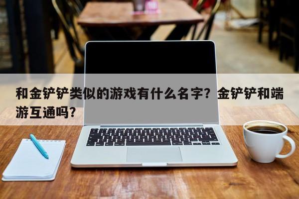 和金铲铲类似的游戏有什么名字？金铲铲和端游互通吗？