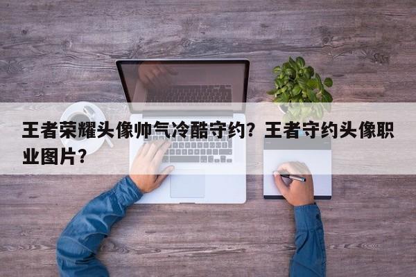 王者荣耀头像帅气冷酷守约？王者守约头像职业图片？