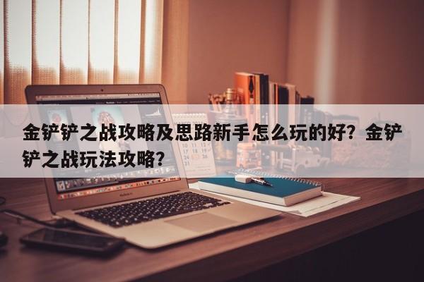 金铲铲之战攻略及思路新手怎么玩的好？金铲铲之战玩法攻略？