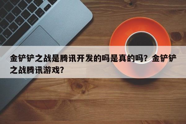 金铲铲之战是腾讯开发的吗是真的吗？金铲铲之战腾讯游戏？