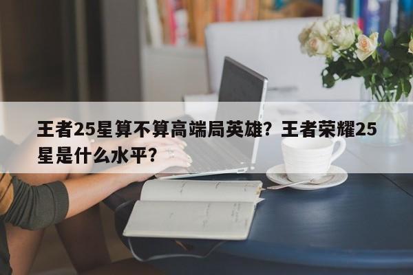 王者25星算不算高端局英雄？王者荣耀25星是什么水平？