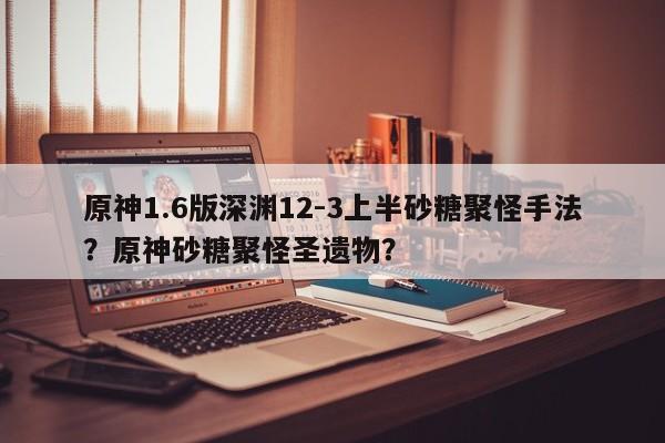 原神1.6版深渊12-3上半砂糖聚怪手法？原神砂糖聚怪圣遗物？