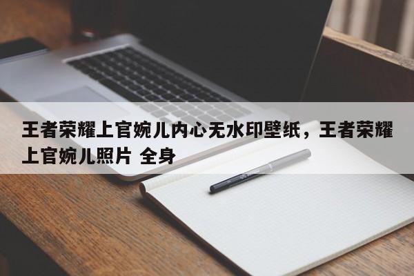 王者荣耀上官婉儿内心无水印壁纸，王者荣耀上官婉儿照片 全身