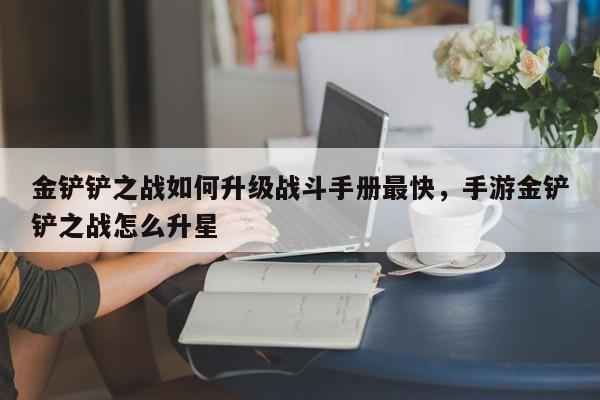 金铲铲之战如何升级战斗手册最快，手游金铲铲之战怎么升星