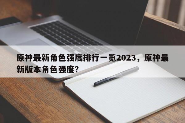 原神最新角色强度排行一览2023，原神最新版本角色强度？