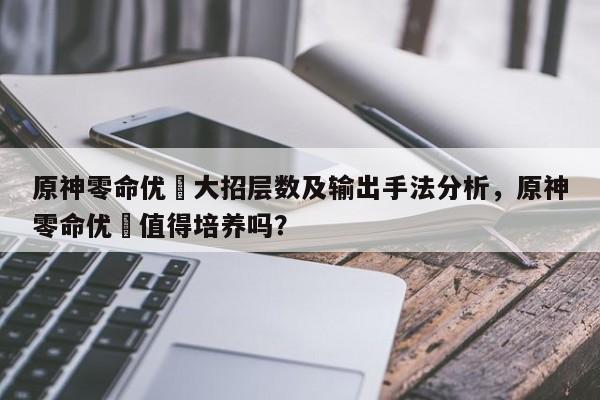 原神零命优菈大招层数及输出手法分析，原神零命优菈值得培养吗？