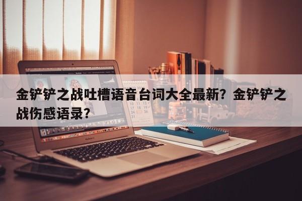 金铲铲之战吐槽语音台词大全最新？金铲铲之战伤感语录？