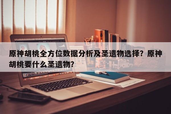 原神胡桃全方位数据分析及圣遗物选择？原神胡桃要什么圣遗物？