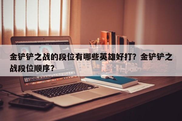 金铲铲之战的段位有哪些英雄好打？金铲铲之战段位顺序？