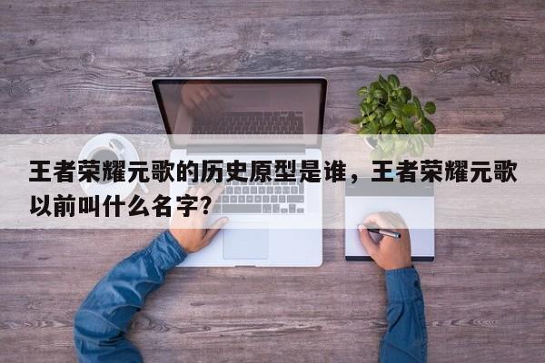 王者荣耀元歌的历史原型是谁，王者荣耀元歌以前叫什么名字？
