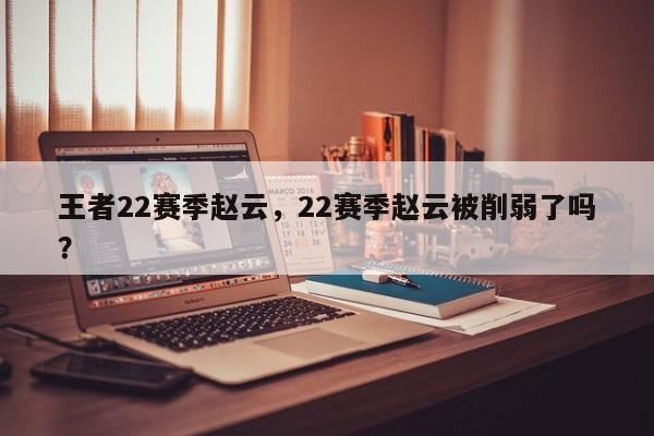 王者22赛季赵云，22赛季赵云被削弱了吗？