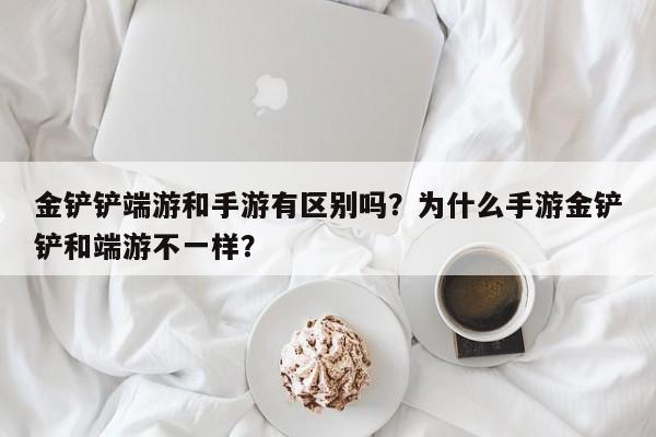 金铲铲端游和手游有区别吗？为什么手游金铲铲和端游不一样？