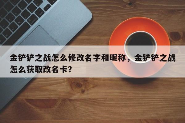 金铲铲之战怎么修改名字和昵称，金铲铲之战怎么获取改名卡？