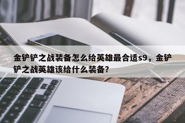 金铲铲之战装备怎么给英雄最合适s9，金铲铲之战英雄该给什么装备？