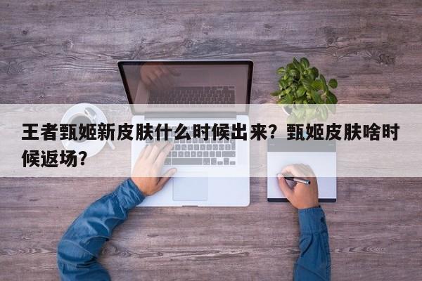 王者甄姬新皮肤什么时候出来？甄姬皮肤啥时候返场？