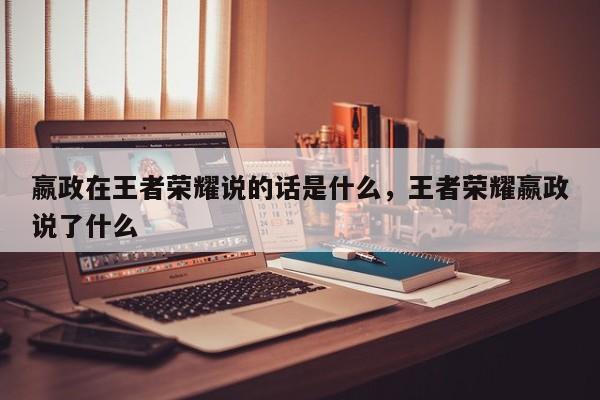 嬴政在王者荣耀说的话是什么，王者荣耀嬴政说了什么