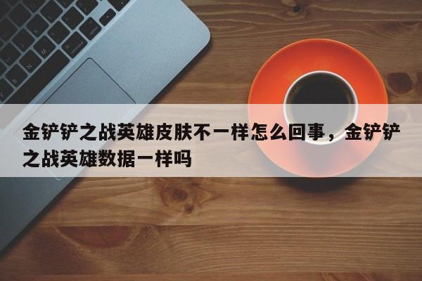 金铲铲之战英雄皮肤不一样怎么回事，金铲铲之战英雄数据一样吗