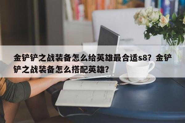 金铲铲之战装备怎么给英雄最合适s8？金铲铲之战装备怎么搭配英雄？