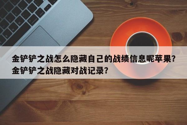 金铲铲之战怎么隐藏自己的战绩信息呢苹果？金铲铲之战隐藏对战记录？