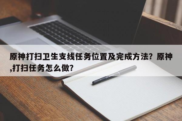 原神打扫卫生支线任务位置及完成方法？原神,打扫任务怎么做？