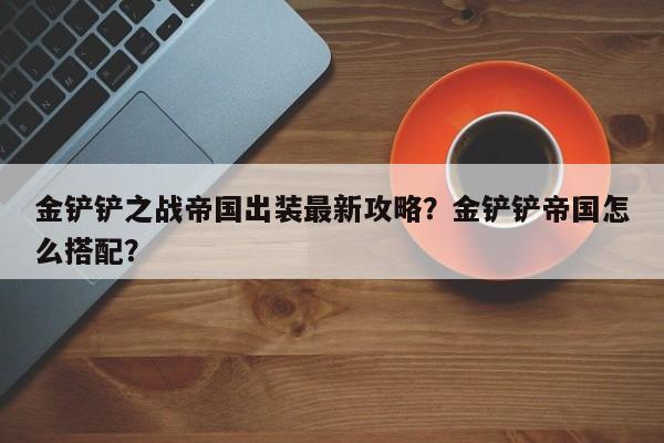 金铲铲之战帝国出装最新攻略？金铲铲帝国怎么搭配？