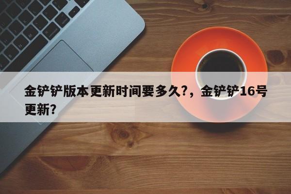 金铲铲版本更新时间要多久?，金铲铲16号更新？