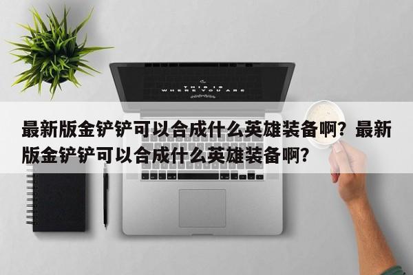 最新版金铲铲可以合成什么英雄装备啊？最新版金铲铲可以合成什么英雄装备啊？