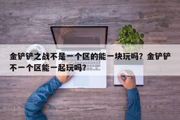 金铲铲之战不是一个区的能一块玩吗？金铲铲不一个区能一起玩吗？