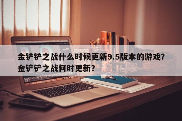 金铲铲之战什么时候更新9.5版本的游戏？金铲铲之战何时更新？