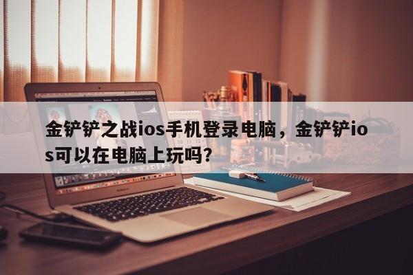 金铲铲之战ios手机登录电脑，金铲铲ios可以在电脑上玩吗？