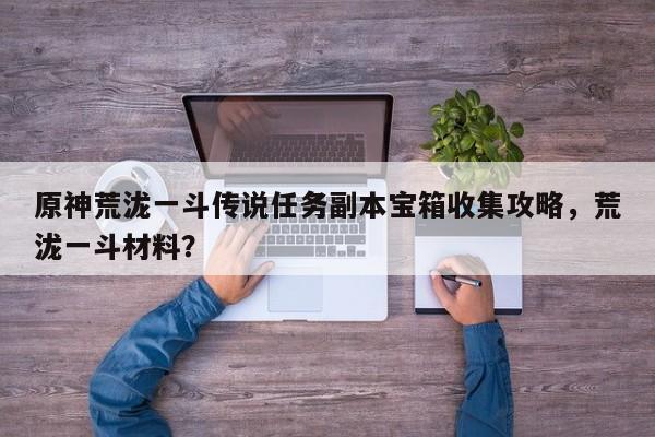 原神荒泷一斗传说任务副本宝箱收集攻略，荒泷一斗材料？