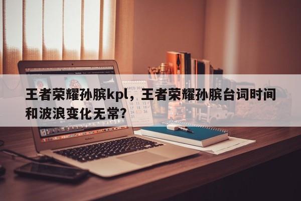 王者荣耀孙膑kpl，王者荣耀孙膑台词时间和波浪变化无常？