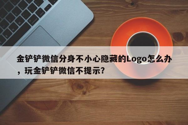 金铲铲微信分身不小心隐藏的Logo怎么办，玩金铲铲微信不提示？
