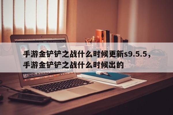 手游金铲铲之战什么时候更新s9.5.5，手游金铲铲之战什么时候出的