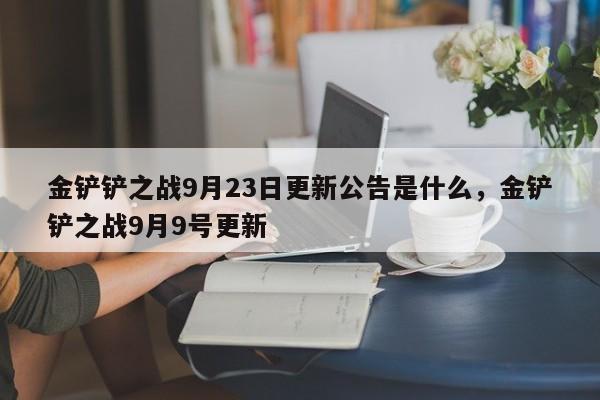 金铲铲之战9月23日更新公告是什么，金铲铲之战9月9号更新