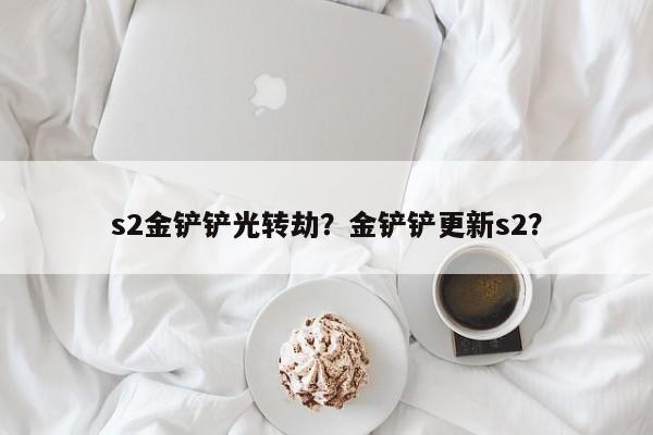 s2金铲铲光转劫？金铲铲更新s2？