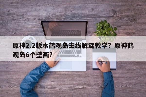 原神2.2版本鹤观岛主线解谜教学？原神鹤观岛6个壁画？