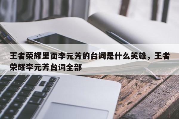 王者荣耀里面李元芳的台词是什么英雄，王者荣耀李元芳台词全部