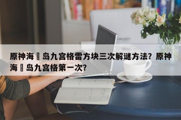 原神海祇岛九宫格雷方块三次解谜方法？原神海祇岛九宫格第一次？