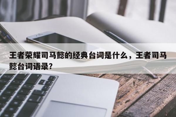 王者荣耀司马懿的经典台词是什么，王者司马懿台词语录？