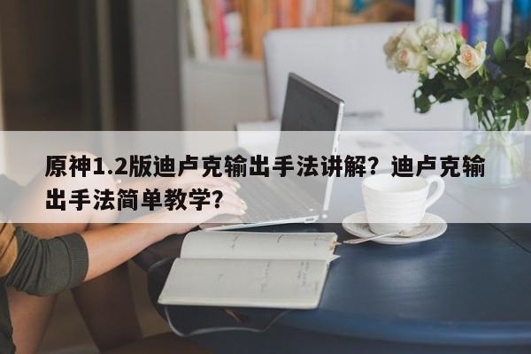 原神1.2版迪卢克输出手法讲解？迪卢克输出手法简单教学？