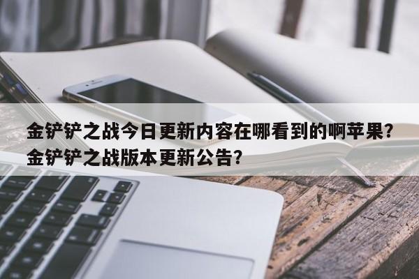 金铲铲之战今日更新内容在哪看到的啊苹果？金铲铲之战版本更新公告？